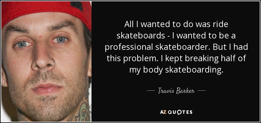 All I wanted to do was ride skateboards - I wanted to be a professional skateboarder. But I had this problem. I kept breaking half of my body skateboarding. - Travis Barker