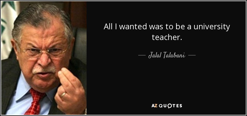 All I wanted was to be a university teacher. - Jalal Talabani