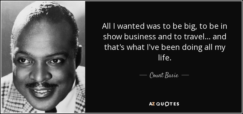 All I wanted was to be big, to be in show business and to travel ... and that's what I've been doing all my life. - Count Basie