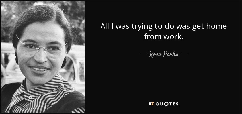 All I was trying to do was get home from work. - Rosa Parks