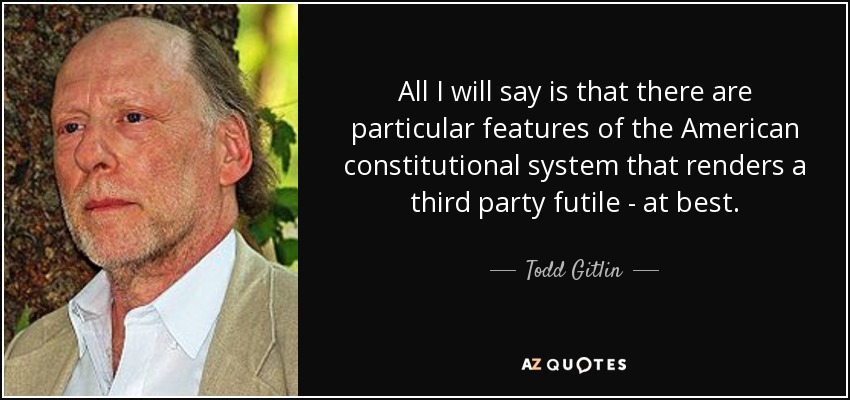 All I will say is that there are particular features of the American constitutional system that renders a third party futile - at best. - Todd Gitlin