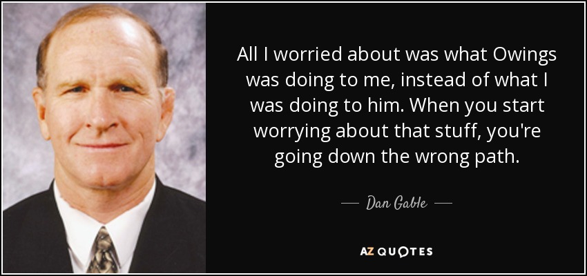 All I worried about was what Owings was doing to me, instead of what I was doing to him. When you start worrying about that stuff, you're going down the wrong path. - Dan Gable