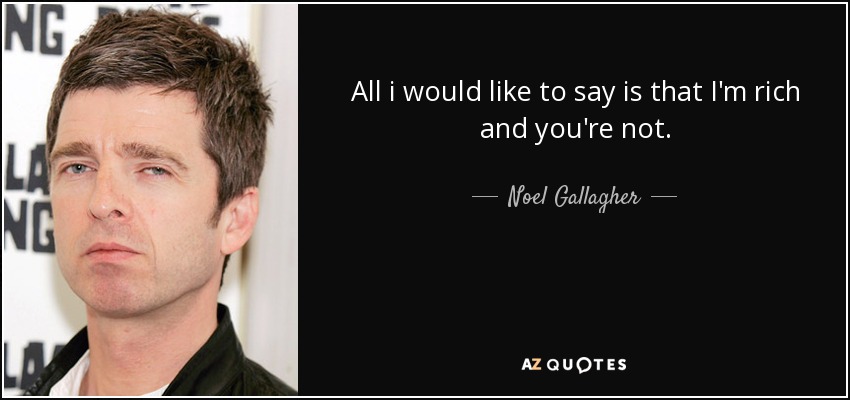 All i would like to say is that I'm rich and you're not. - Noel Gallagher