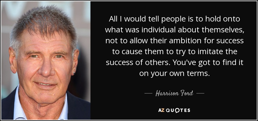 All I would tell people is to hold onto what was individual about themselves, not to allow their ambition for success to cause them to try to imitate the success of others. You've got to find it on your own terms. - Harrison Ford