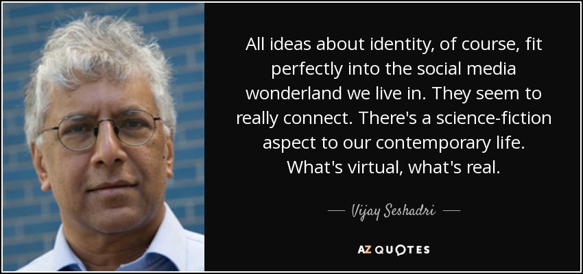 All ideas about identity, of course, fit perfectly into the social media wonderland we live in. They seem to really connect. There's a science-fiction aspect to our contemporary life. What's virtual, what's real. - Vijay Seshadri