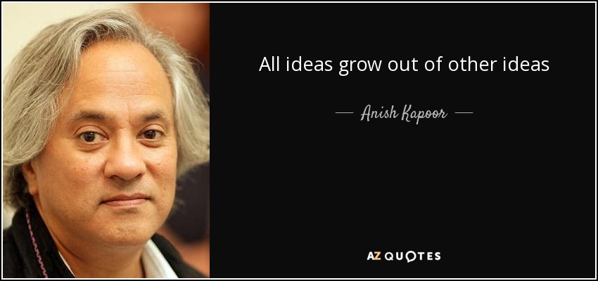 All ideas grow out of other ideas - Anish Kapoor