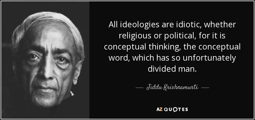 All ideologies are idiotic, whether religious or political, for it is conceptual thinking, the conceptual word, which has so unfortunately divided man. - Jiddu Krishnamurti