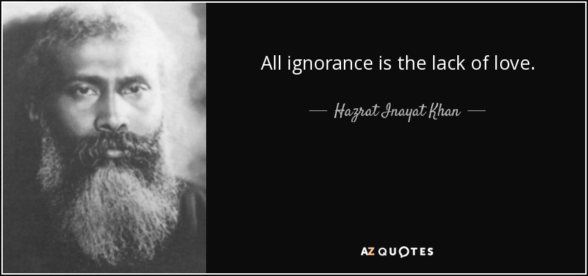 All ignorance is the lack of love. - Hazrat Inayat Khan