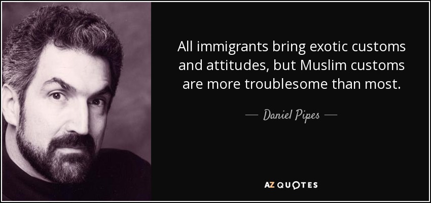 All immigrants bring exotic customs and attitudes, but Muslim customs are more troublesome than most. - Daniel Pipes