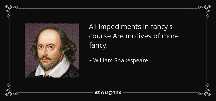 All impediments in fancy's course Are motives of more fancy. - William Shakespeare