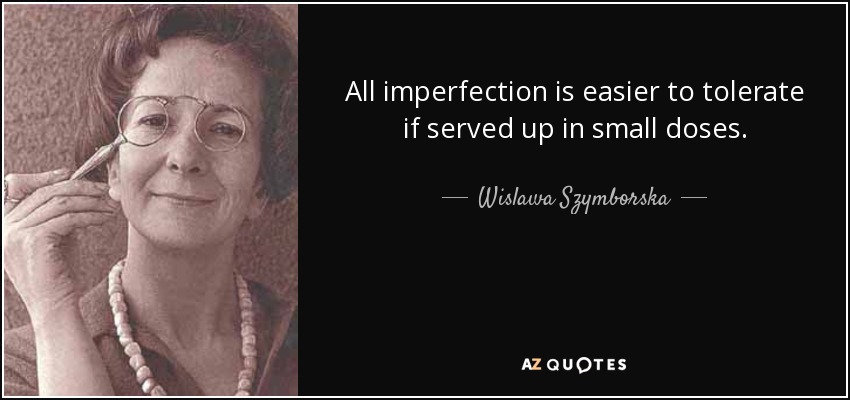 All imperfection is easier to tolerate if served up in small doses. - Wislawa Szymborska