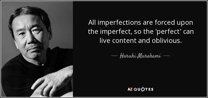 All imperfections are forced upon the imperfect, so the 'perfect' can live content and oblivious. - Haruki Murakami