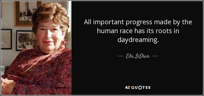 All important progress made by the human race has its roots in daydreaming. - Eda LeShan
