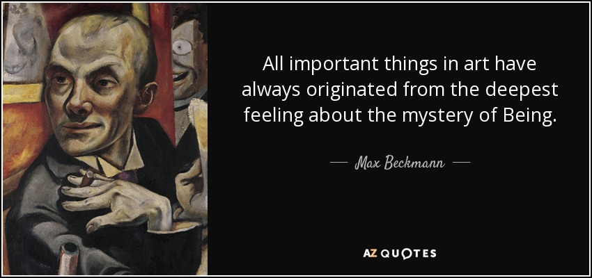 All important things in art have always originated from the deepest feeling about the mystery of Being. - Max Beckmann