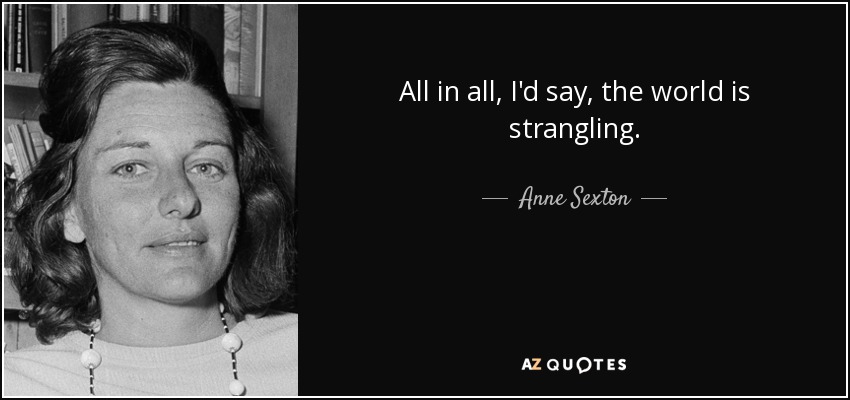 All in all, I'd say, the world is strangling. - Anne Sexton