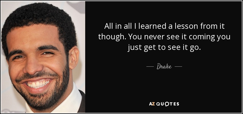 All in all I learned a lesson from it though. You never see it coming you just get to see it go. - Drake