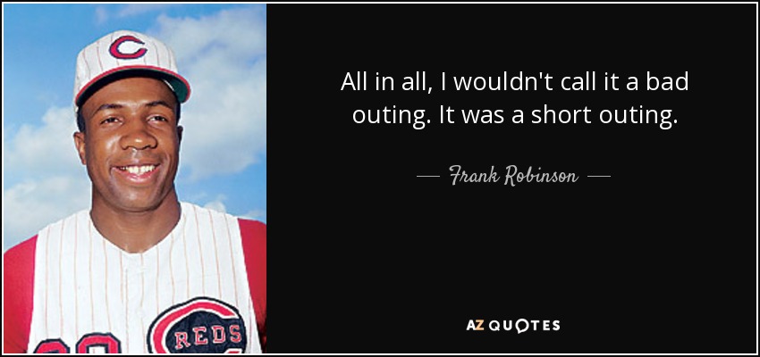 All in all, I wouldn't call it a bad outing. It was a short outing. - Frank Robinson