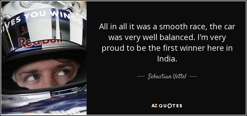 All in all it was a smooth race, the car was very well balanced. I'm very proud to be the first winner here in India. - Sebastian Vettel