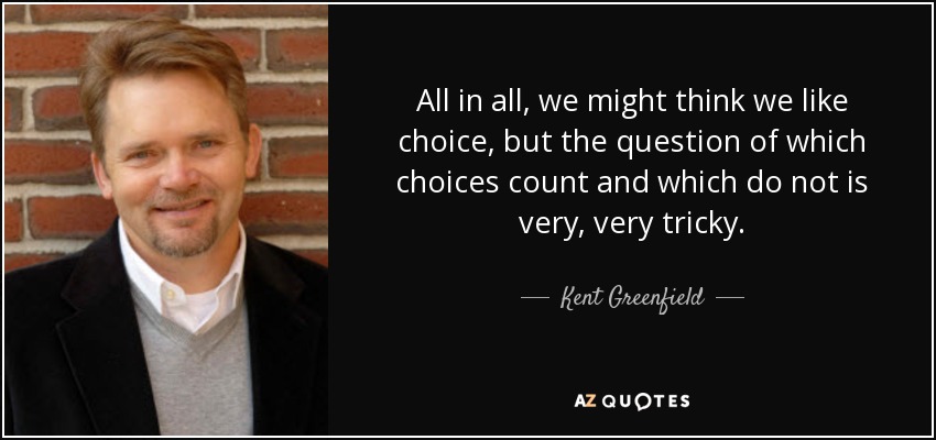 All in all, we might think we like choice, but the question of which choices count and which do not is very, very tricky. - Kent Greenfield