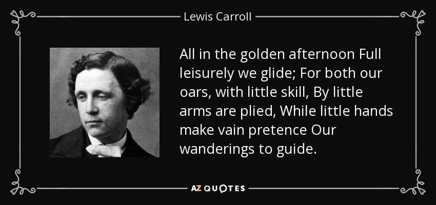 All in the golden afternoon Full leisurely we glide; For both our oars, with little skill, By little arms are plied, While little hands make vain pretence Our wanderings to guide. - Lewis Carroll