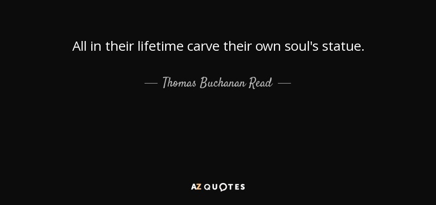 All in their lifetime carve their own soul's statue. - Thomas Buchanan Read