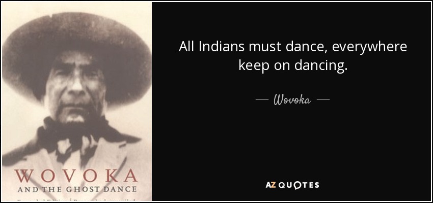 All Indians must dance, everywhere keep on dancing. - Wovoka