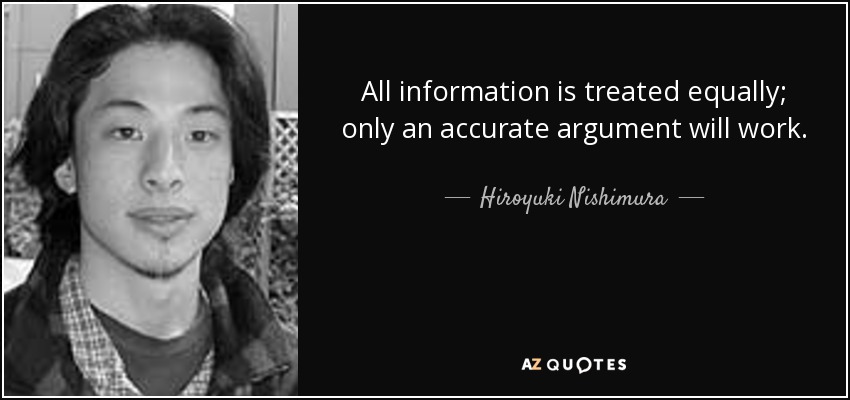 All information is treated equally; only an accurate argument will work. - Hiroyuki Nishimura