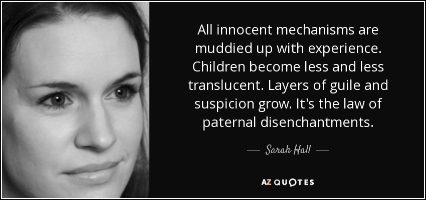 All innocent mechanisms are muddied up with experience. Children become less and less translucent. Layers of guile and suspicion grow. It's the law of paternal disenchantments. - Sarah Hall