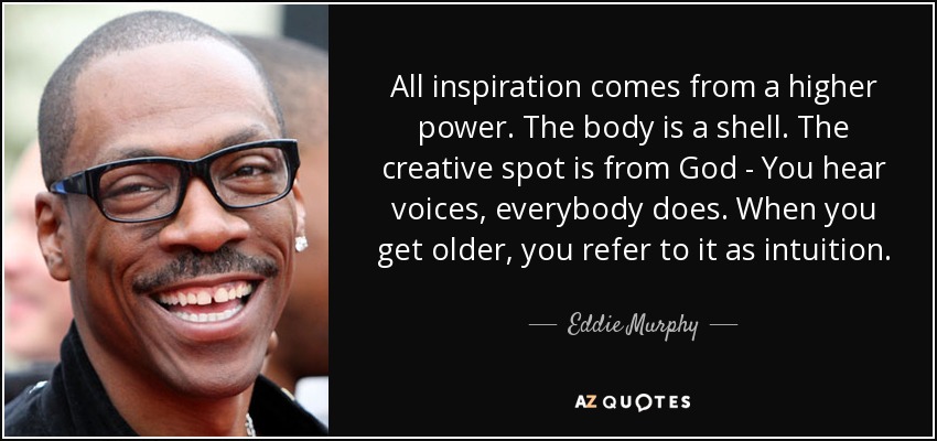 All inspiration comes from a higher power. The body is a shell. The creative spot is from God - You hear voices, everybody does. When you get older, you refer to it as intuition. - Eddie Murphy