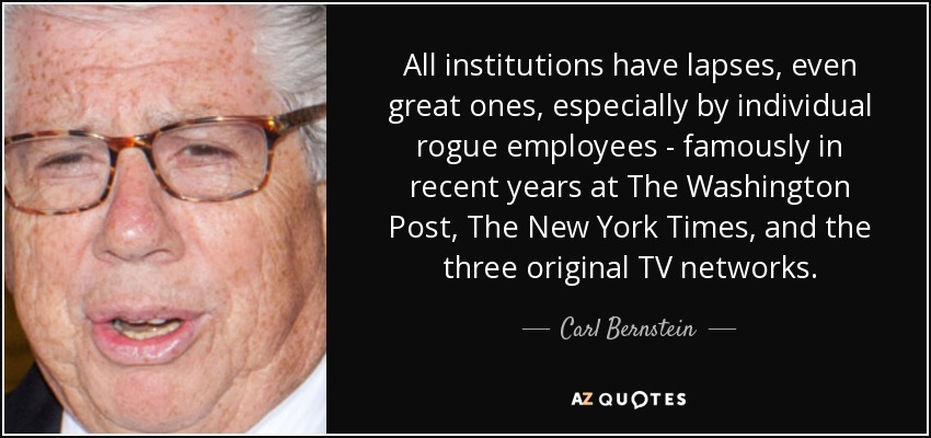 All institutions have lapses, even great ones, especially by individual rogue employees - famously in recent years at The Washington Post, The New York Times, and the three original TV networks. - Carl Bernstein