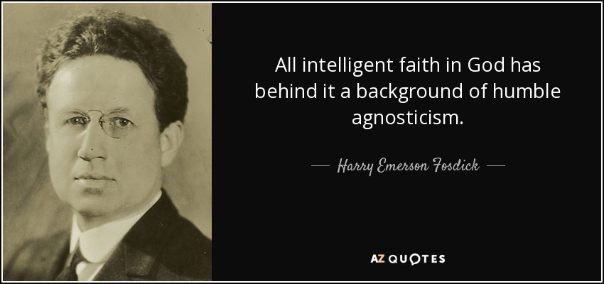 All intelligent faith in God has behind it a background of humble agnosticism. - Harry Emerson Fosdick