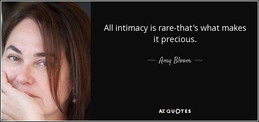 All intimacy is rare-that's what makes it precious. - Amy Bloom