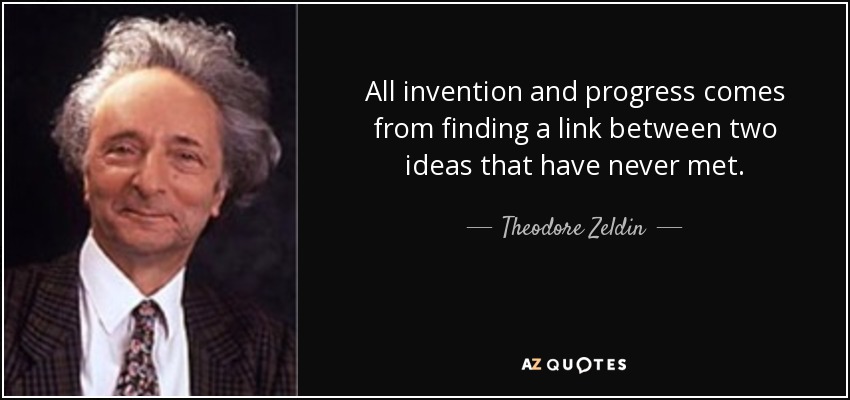 All invention and progress comes from finding a link between two ideas that have never met. - Theodore Zeldin