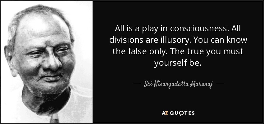 All is a play in consciousness. All divisions are illusory. You can know the false only. The true you must yourself be. - Sri Nisargadatta Maharaj