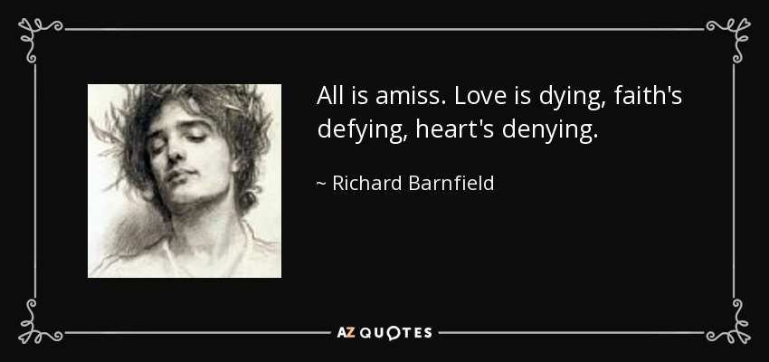 All is amiss. Love is dying, faith's defying, heart's denying. - Richard Barnfield