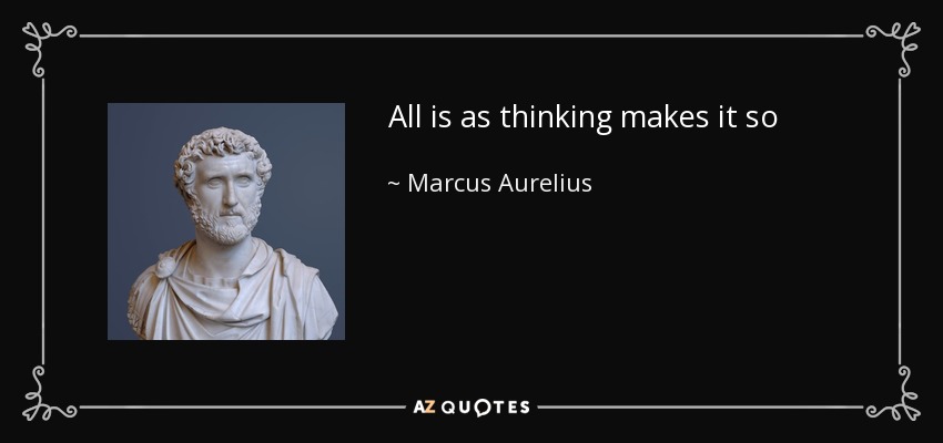 All is as thinking makes it so - Marcus Aurelius