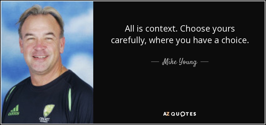 All is context. Choose yours carefully, where you have a choice. - Mike Young