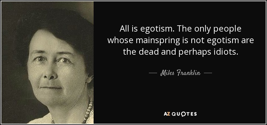 All is egotism. The only people whose mainspring is not egotism are the dead and perhaps idiots. - Miles Franklin