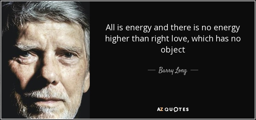 All is energy and there is no energy higher than right love, which has no object - Barry Long