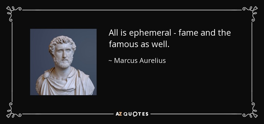 All is ephemeral - fame and the famous as well. - Marcus Aurelius