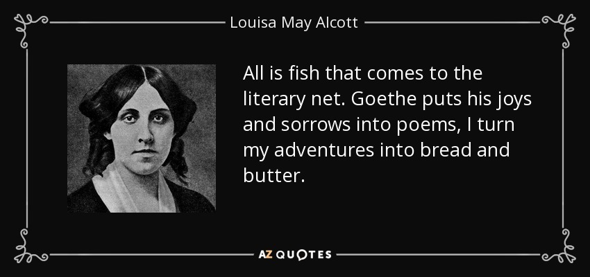 All is fish that comes to the literary net. Goethe puts his joys and sorrows into poems, I turn my adventures into bread and butter. - Louisa May Alcott