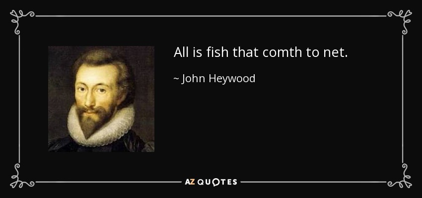 All is fish that comth to net. - John Heywood