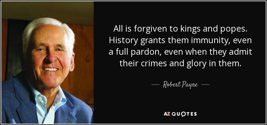 All is forgiven to kings and popes. History grants them immunity, even a full pardon, even when they admit their crimes and glory in them. - Robert Payne