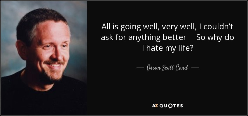 All is going well, very well, I couldn’t ask for anything better— So why do I hate my life? - Orson Scott Card