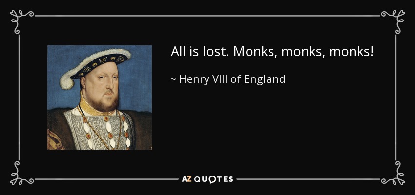 All is lost. Monks, monks, monks! - Henry VIII of England