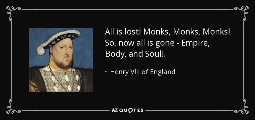 All is lost! Monks, Monks, Monks! So, now all is gone - Empire, Body, and Soul!. - Henry VIII of England