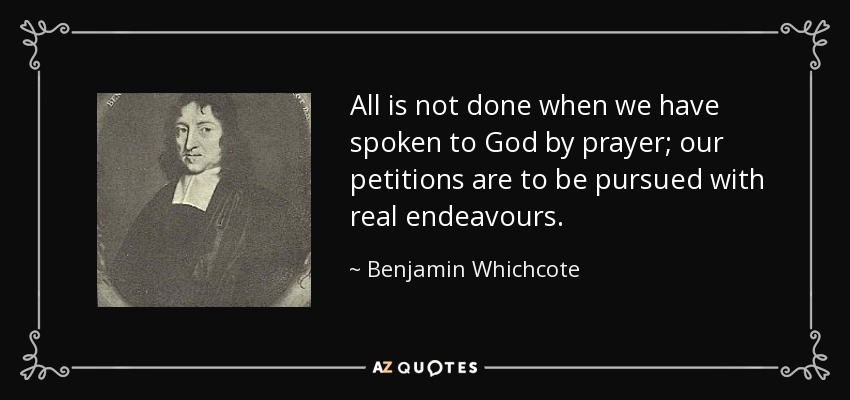 All is not done when we have spoken to God by prayer; our petitions are to be pursued with real endeavours. - Benjamin Whichcote