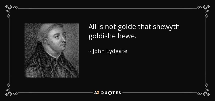 All is not golde that shewyth goldishe hewe. - John Lydgate