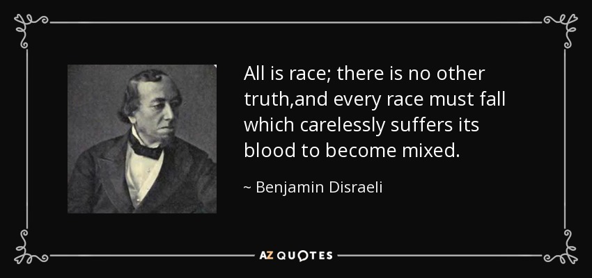 All is race; there is no other truth ,and every race must fall which carelessly suffers its blood to become mixed. - Benjamin Disraeli