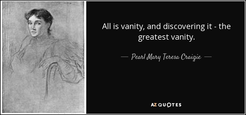 All is vanity, and discovering it - the greatest vanity. - Pearl Mary Teresa Craigie
